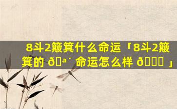 8斗2簸箕什么命运「8斗2簸箕的 🪴 命运怎么样 🐕 」